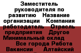 Заместитель руководителя по развитию › Название организации ­ Компания-работодатель › Отрасль предприятия ­ Другое › Минимальный оклад ­ 45 000 - Все города Работа » Вакансии   . Алтайский край,Яровое г.